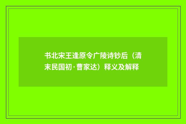 书北宋王逢原令广陵诗钞后（清末民国初·曹家达）释义及解释