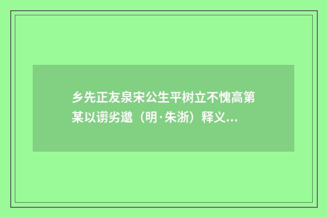 乡先正友泉宋公生平树立不愧高第某以谫劣邈（明·朱浙）释义及解释