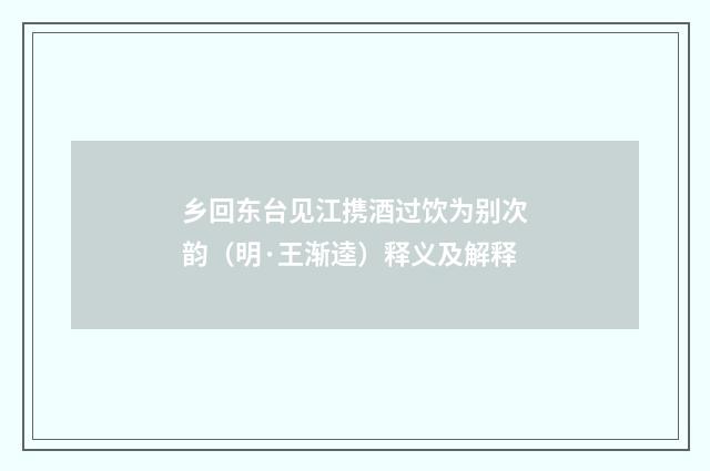 乡回东台见江携酒过饮为别次韵（明·王渐逵）释义及解释