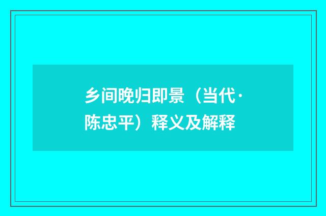 乡间晚归即景（当代·陈忠平）释义及解释