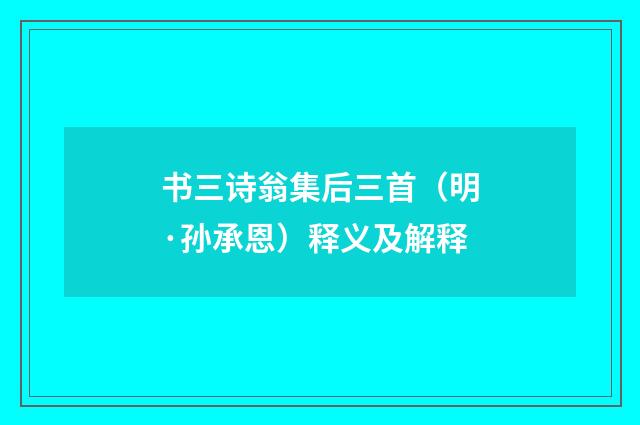 书三诗翁集后三首（明·孙承恩）释义及解释
