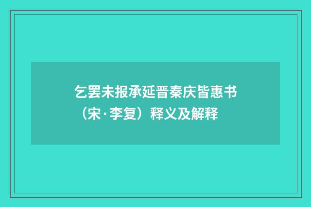乞罢未报承延晋秦庆皆惠书（宋·李复）释义及解释