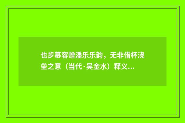 也步慕容赠潘乐乐韵，无非借杯浇垒之意（当代·吴金水）释义及解释