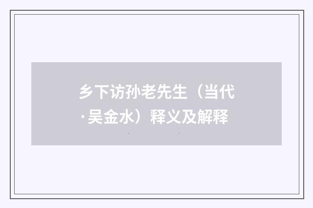 乡下访孙老先生（当代·吴金水）释义及解释
