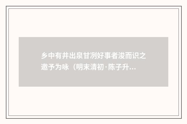 乡中有井出泉甘冽好事者浚而识之邀予为咏（明末清初·陈子升）释义及解释