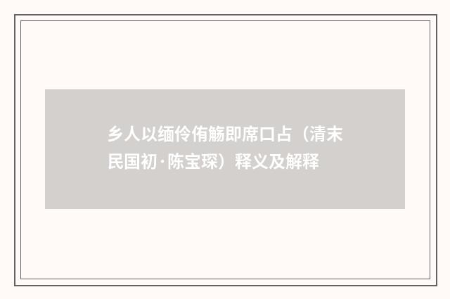 乡人以缅伶侑觞即席口占（清末民国初·陈宝琛）释义及解释