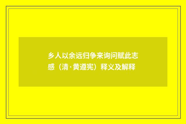 乡人以余远归争来询问赋此志感（清·黄遵宪）释义及解释