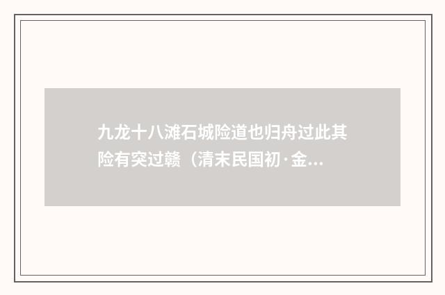 九龙十八滩石城险道也归舟过此其险有突过赣（清末民国初·金武祥）释义及解释