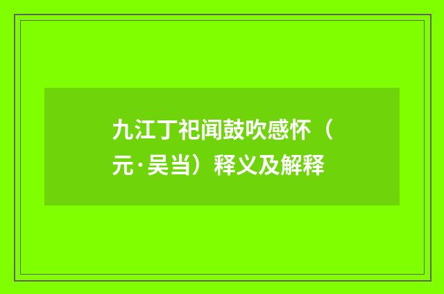 九江丁祀闻鼓吹感怀（元·吴当）释义及解释