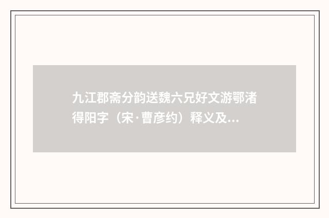 九江郡斋分韵送魏六兄好文游鄂渚得阳字（宋·曹彦约）释义及解释