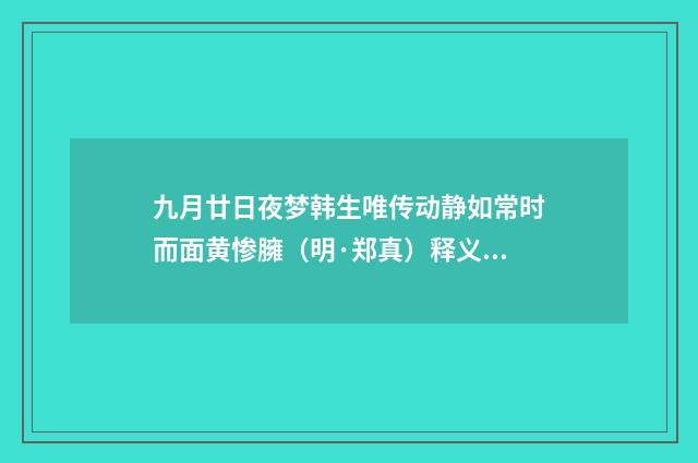 九月廿日夜梦韩生唯传动静如常时而面黄惨臃（明·郑真）释义及解释