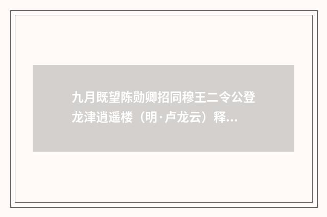 九月既望陈勋卿招同穆王二令公登龙津逍遥楼（明·卢龙云）释义及解释