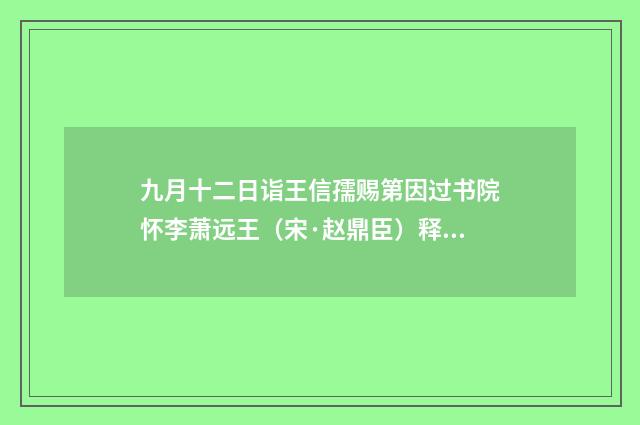 九月十二日诣王信孺赐第因过书院怀李萧远王（宋·赵鼎臣）释义及解释