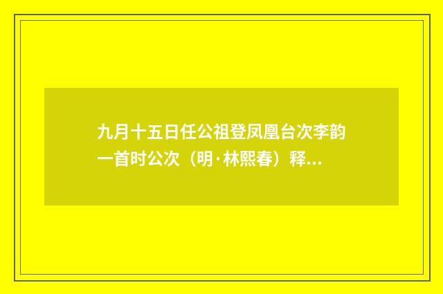 九月十五日任公祖登凤凰台次李韵一首时公次（明·林熙春）释义及解释