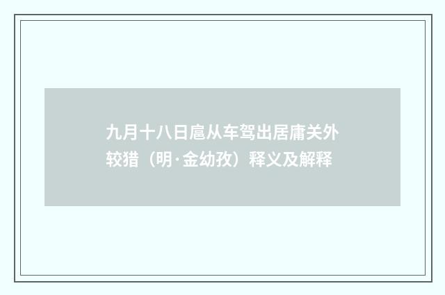 九月十八日扈从车驾出居庸关外较猎（明·金幼孜）释义及解释