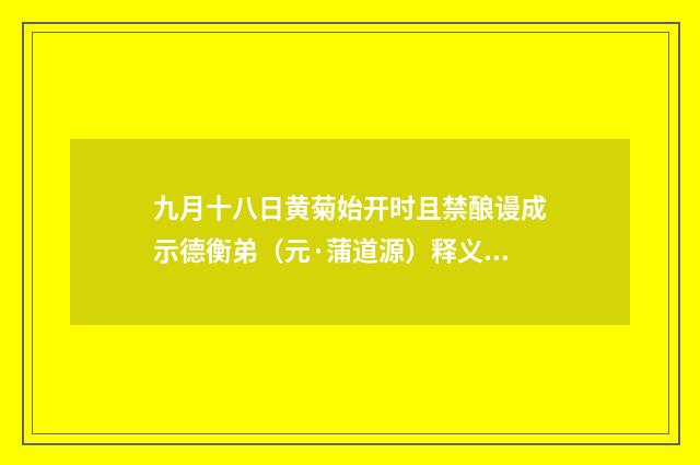九月十八日黄菊始开时且禁酿谩成示德衡弟（元·蒲道源）释义及解释