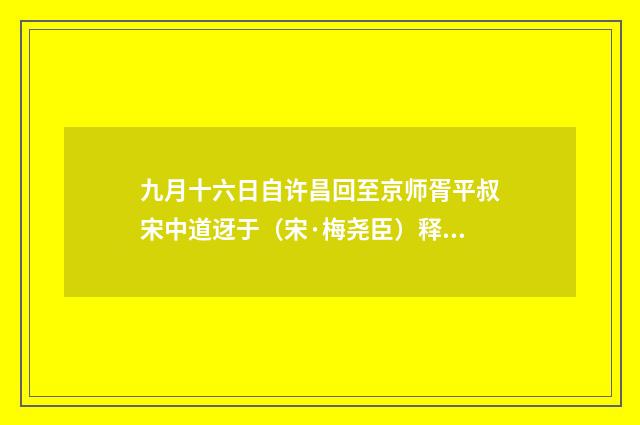九月十六日自许昌回至京师胥平叔宋中道迓于（宋·梅尧臣）释义及解释
