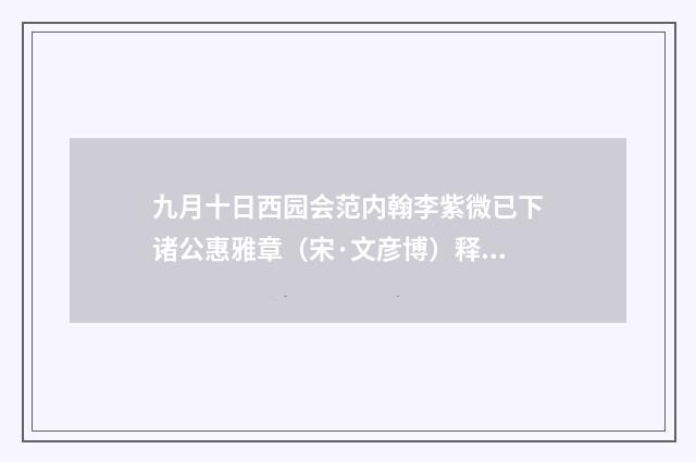 九月十日西园会范内翰李紫微已下诸公惠雅章（宋·文彦博）释义及解释