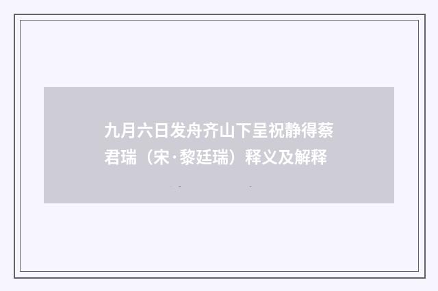 九月六日发舟齐山下呈祝静得蔡君瑞（宋·黎廷瑞）释义及解释