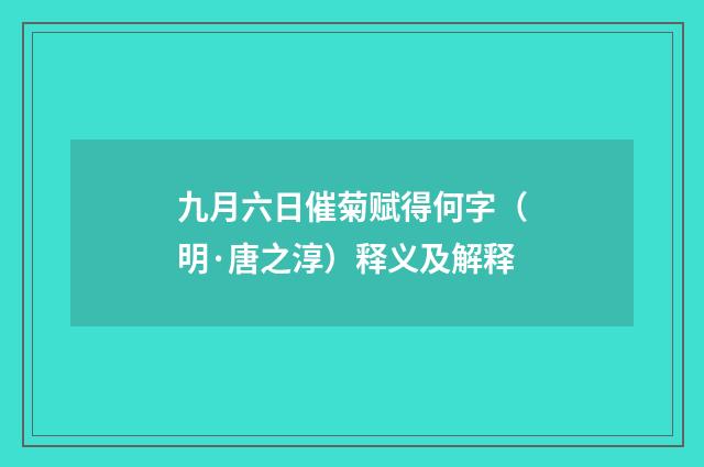九月六日催菊赋得何字（明·唐之淳）释义及解释