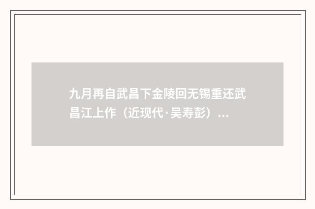 九月再自武昌下金陵回无锡重还武昌江上作（近现代·吴寿彭）释义及解释