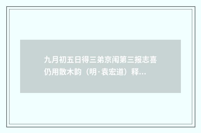 九月初五日得三弟京闱第三报志喜仍用散木韵（明·袁宏道）释义及解释