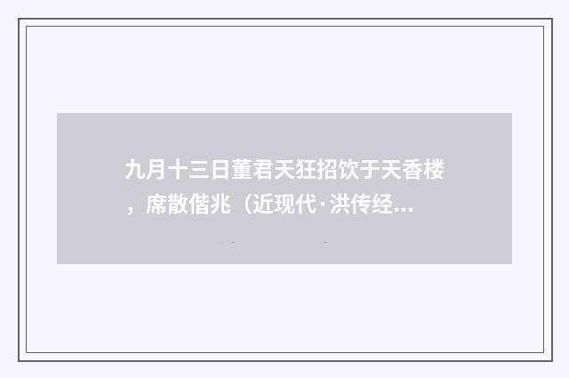 九月十三日董君天狂招饮于天香楼，席散偕兆（近现代·洪传经）释义及解释