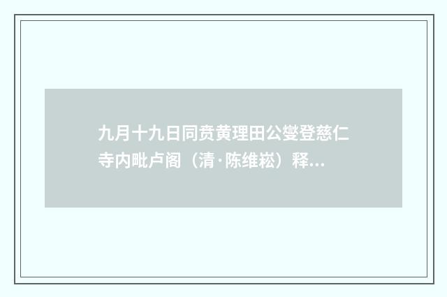 九月十九日同贲黄理田公燮登慈仁寺内毗卢阁（清·陈维崧）释义及解释