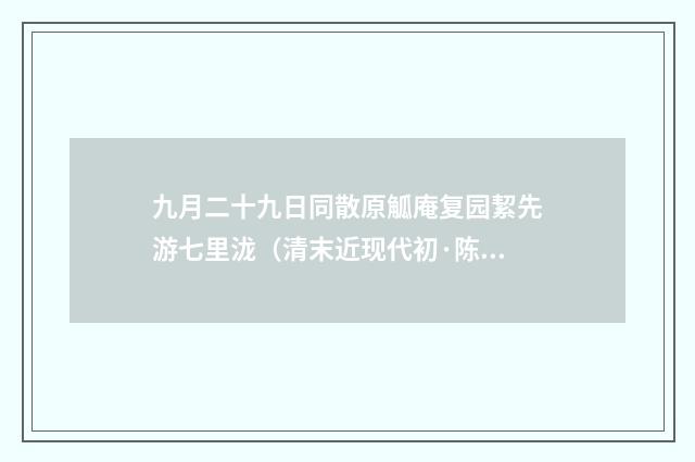 九月二十九日同散原觚庵复园絜先游七里泷（清末近现代初·陈曾寿）释义及解释