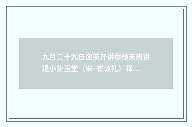 九月二十九日迩英开讲忝预末班讲退小集玉堂（宋·崔敦礼）释义及解释