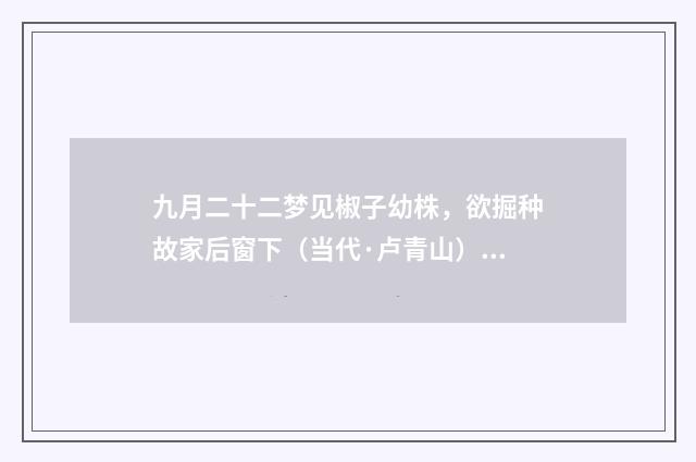 九月二十二梦见椒子幼株，欲掘种故家后窗下（当代·卢青山）释义及解释