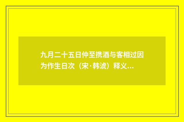 九月二十五日仲至携酒与客相过因为作生日次（宋·韩淲）释义及解释