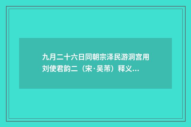 九月二十六日同朝宗泽民游洞宫用刘使君韵二（宋·吴芾）释义及解释