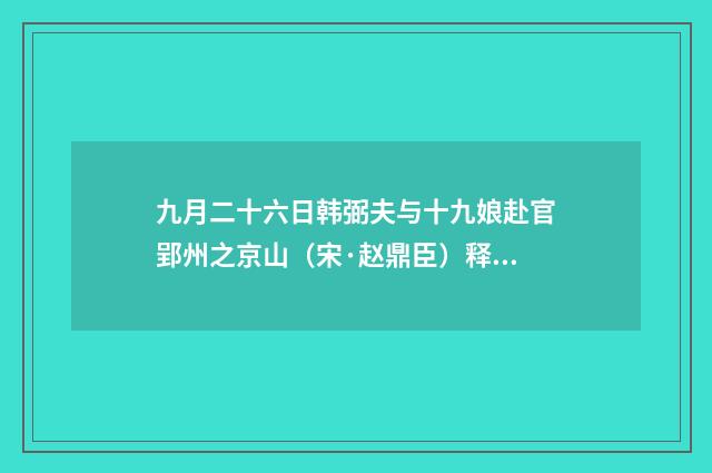 九月二十六日韩弼夫与十九娘赴官郢州之京山（宋·赵鼎臣）释义及解释