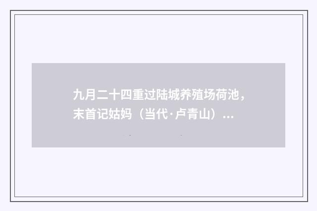 九月二十四重过陆城养殖场荷池，末首记姑妈（当代·卢青山）释义及解释
