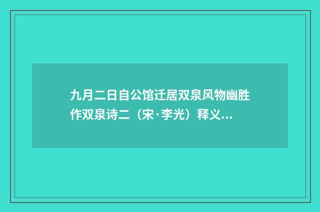 九月二日自公馆迁居双泉风物幽胜作双泉诗二（宋·李光）释义及解释