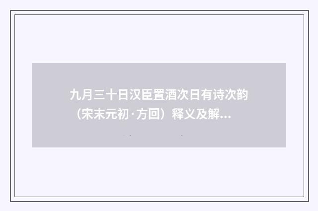 九月三十日汉臣置酒次日有诗次韵（宋末元初·方回）释义及解释