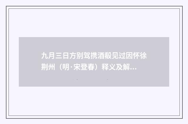九月三日方别驾携酒殽见过因怀徐荆州（明·宋登春）释义及解释