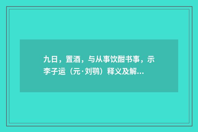 九日，置酒，与从事饮酣书事，示李子运（元·刘鹗）释义及解释