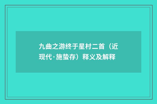 九曲之游终于星村二首（近现代·施蛰存）释义及解释
