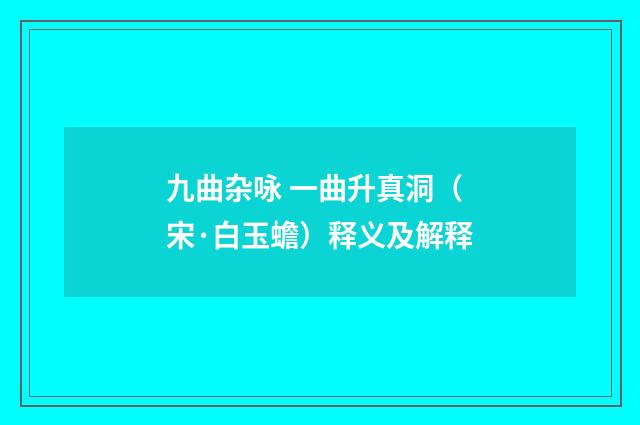 九曲杂咏 一曲升真洞（宋·白玉蟾）释义及解释