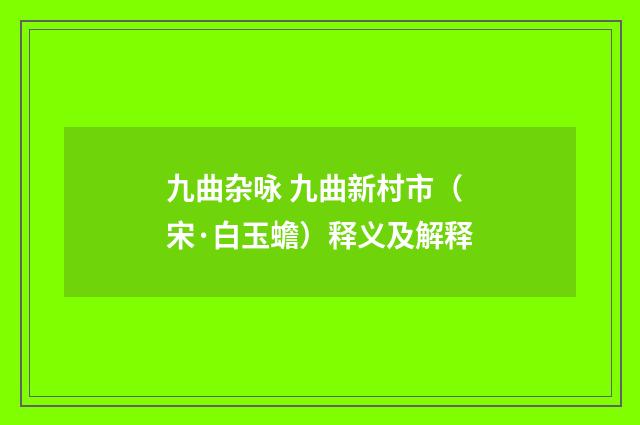 九曲杂咏 九曲新村市（宋·白玉蟾）释义及解释
