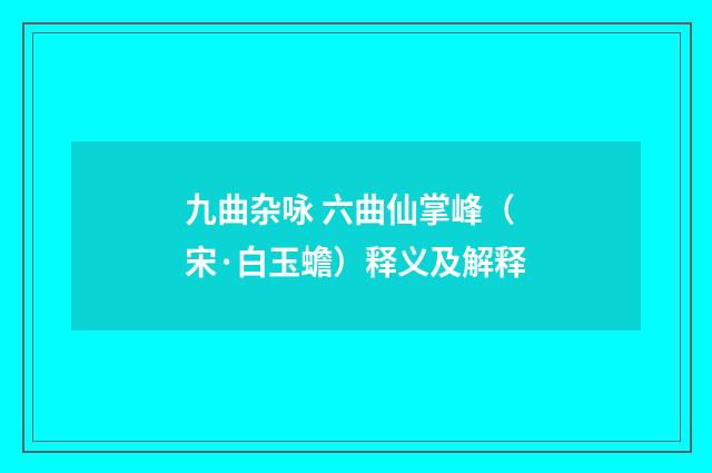 九曲杂咏 六曲仙掌峰（宋·白玉蟾）释义及解释