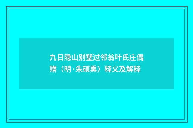 九日隐山别墅过邻翁叶氏庄偶赠（明·朱硕熏）释义及解释