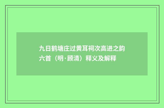 九日鹤塘庄过黄耳祠次高进之韵六首（明·顾清）释义及解释