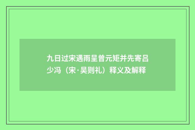 九日过宋遇雨呈曾元矩并先寄吕少冯（宋·吴则礼）释义及解释