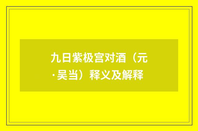 九日紫极宫对酒（元·吴当）释义及解释