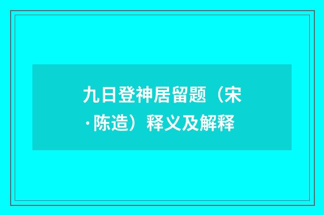 九日登神居留题（宋·陈造）释义及解释