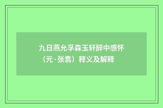 九日燕允孚森玉轩醉中感怀（元·张翥）释义及解释
