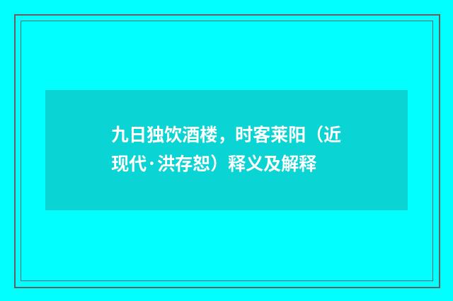 九日独饮酒楼，时客莱阳（近现代·洪存恕）释义及解释